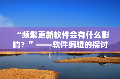 “频繁更新软件会有什么影响？”——软件编辑的探讨