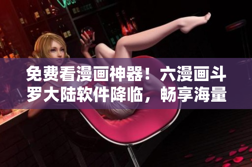 免费看漫画神器！六漫画斗罗大陆软件降临，畅享海量精彩漫画读物