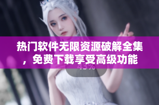 热门软件无限资源破解全集，免费下载享受高级功能