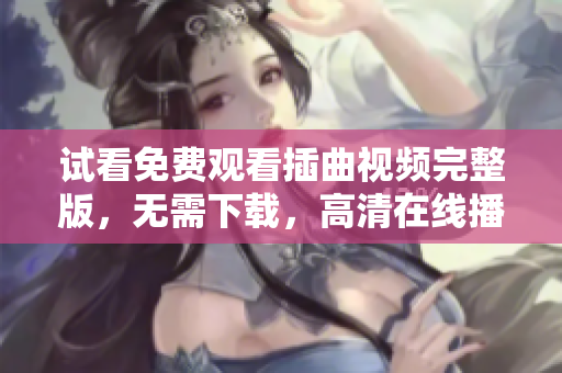 试看免费观看插曲视频完整版，无需下载，高清在线播放