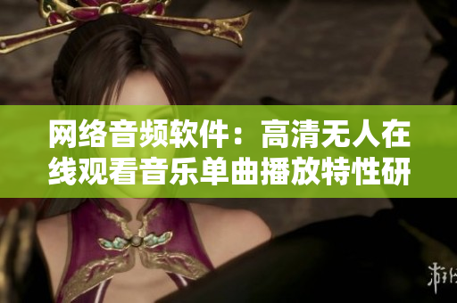 网络音频软件：高清无人在线观看音乐单曲播放特性研究