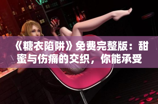 《糖衣陷阱》免费完整版：甜蜜与伤痛的交织，你能承受多少？