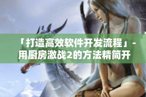 「打造高效软件开发流程」- 用厨房激战2的方法精简开发环节