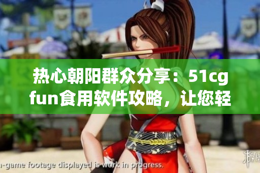 热心朝阳群众分享：51cgfun食用软件攻略，让您轻松上手！