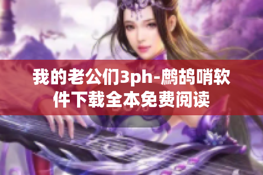 我的老公们3ph-鹧鸪哨软件下载全本免费阅读