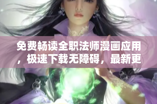 免费畅读全职法师漫画应用，极速下载无障碍，最新更新第一时间推送！