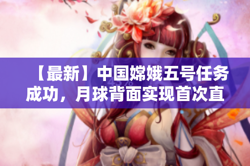 【最新】中国嫦娥五号任务成功，月球背面实现首次直播！