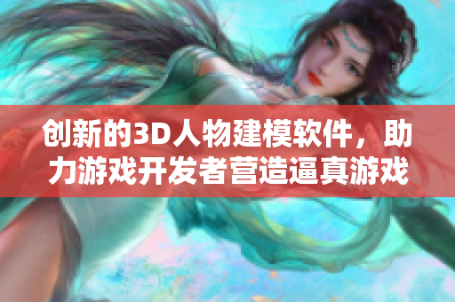 创新的3D人物建模软件，助力游戏开发者营造逼真游戏世界