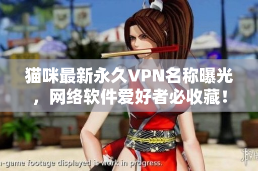 猫咪最新永久VPN名称曝光，网络软件爱好者必收藏！
