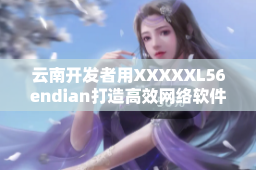 云南开发者用XXXXXL56endian打造高效网络软件