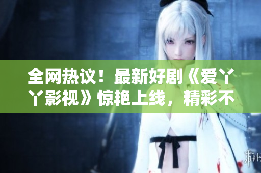 全网热议！最新好剧《爱丫丫影视》惊艳上线，精彩不容错过！