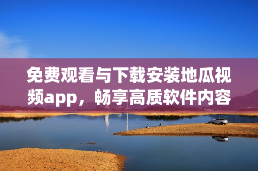 免费观看与下载安装地瓜视频app，畅享高质软件内容