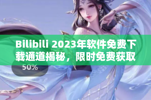 Bilibili 2023年软件免费下载通道揭秘，限时免费获取最新软件资源