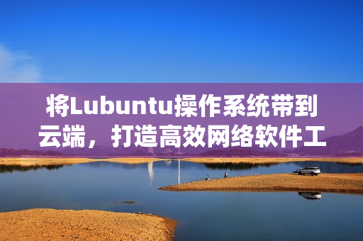 将Lubuntu操作系统带到云端，打造高效网络软件工作环境