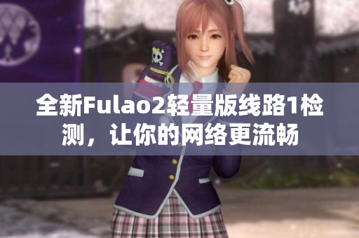 全新Fulao2轻量版线路1检测，让你的网络更流畅