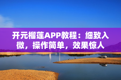 开元榴莲APP教程：细致入微，操作简单，效果惊人