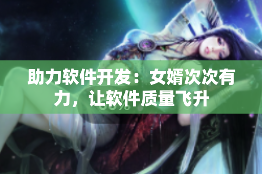助力软件开发：女婿次次有力，让软件质量飞升