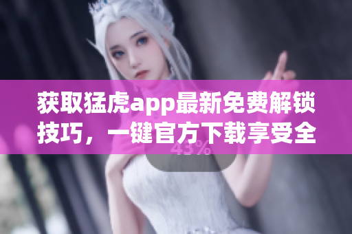 获取猛虎app最新免费解锁技巧，一键官方下载享受全新体验