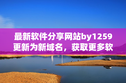 最新软件分享网站by1259更新为新域名，获取更多软件资源推荐！