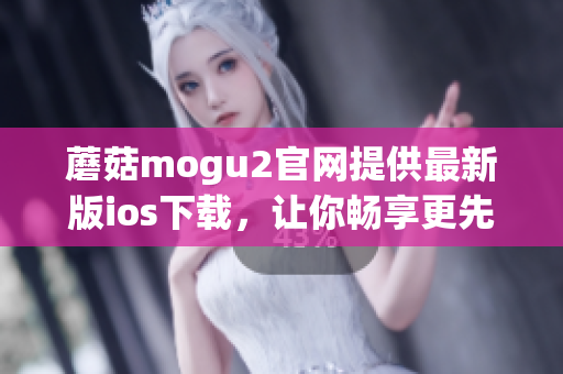 蘑菇mogu2官网提供最新版ios下载，让你畅享更先进软件