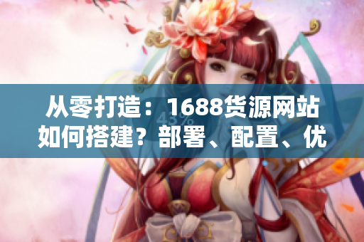 从零打造：1688货源网站如何搭建？部署、配置、优化一站搞定