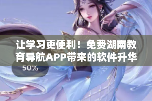 让学习更便利！免费湖南教育导航APP带来的软件升华