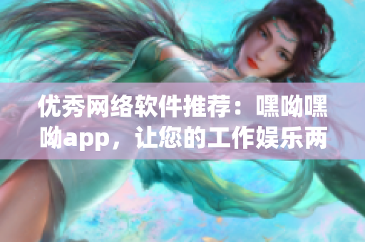 优秀网络软件推荐：嘿呦嘿呦app，让您的工作娱乐两不误！