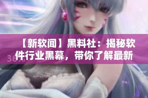 【新软闻】黑料社：揭秘软件行业黑幕，带你了解最新软件及趋势