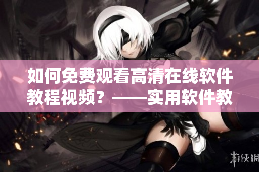 如何免费观看高清在线软件教程视频？——实用软件教程免费在线观看！