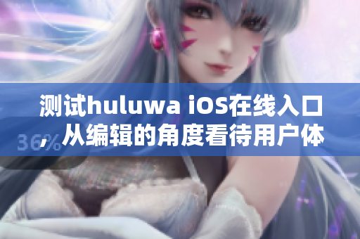 测试huluwa iOS在线入口，从编辑的角度看待用户体验