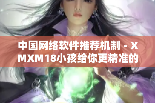 中国网络软件推荐机制 - XMXM18小孩给你更精准的推荐