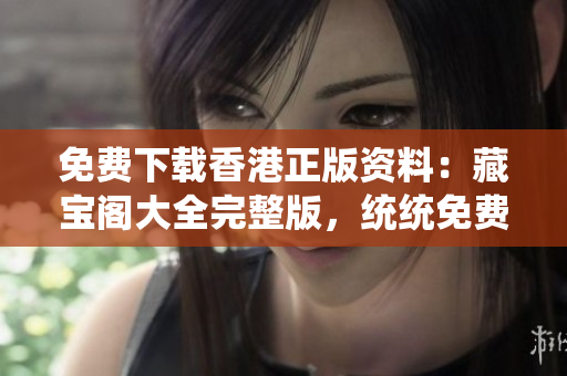 免费下载香港正版资料：藏宝阁大全完整版，统统免费！