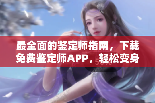 最全面的鉴定师指南，下载免费鉴定师APP，轻松变身专业鉴定大师