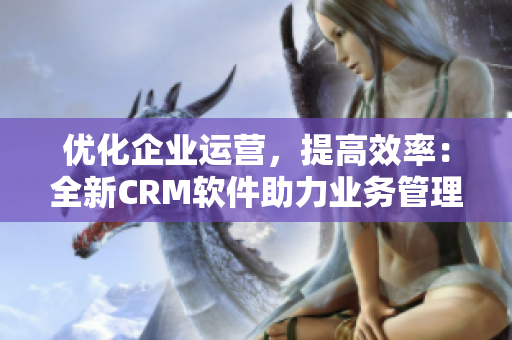 优化企业运营，提高效率：全新CRM软件助力业务管理