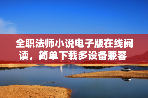 全职法师小说电子版在线阅读，简单下载多设备兼容 反转重生类软件推荐