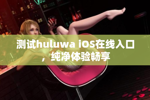 测试huluwa iOS在线入口，纯净体验畅享