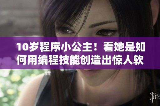 10岁程序小公主！看她是如何用编程技能创造出惊人软件的