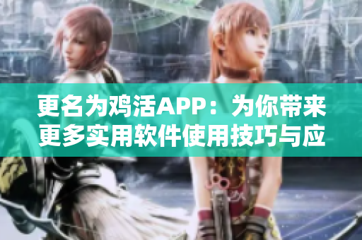 更名为鸡活APP：为你带来更多实用软件使用技巧与应用介绍