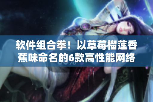 软件组合拳！以草莓榴莲香蕉味命名的6款高性能网络软件推荐