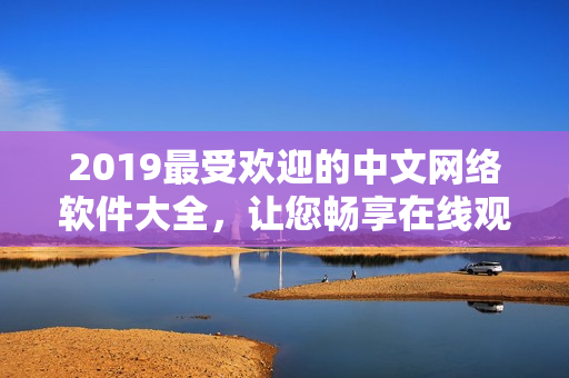 2019最受欢迎的中文网络软件大全，让您畅享在线观看体验！