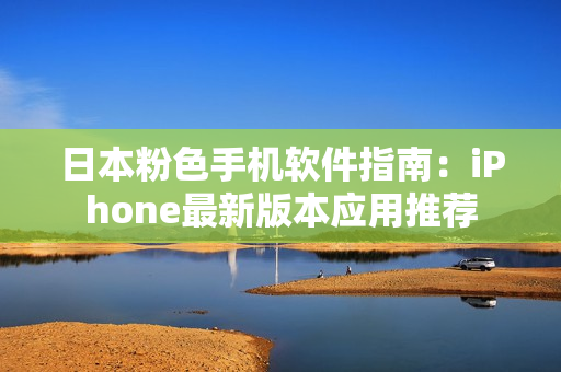 日本粉色手机软件指南：iPhone最新版本应用推荐