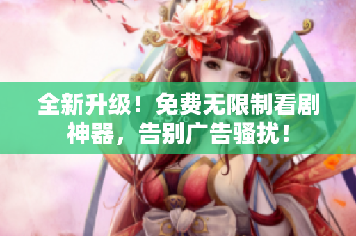 全新升级！免费无限制看剧神器，告别广告骚扰！