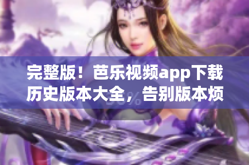 完整版！芭乐视频app下载历史版本大全，告别版本烦恼！