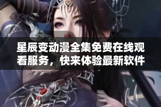 星辰变动漫全集免费在线观看服务，快来体验最新软件科技！