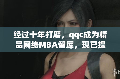 经过十年打磨，qqc成为精品网络MBA智库，现已提供下载服务