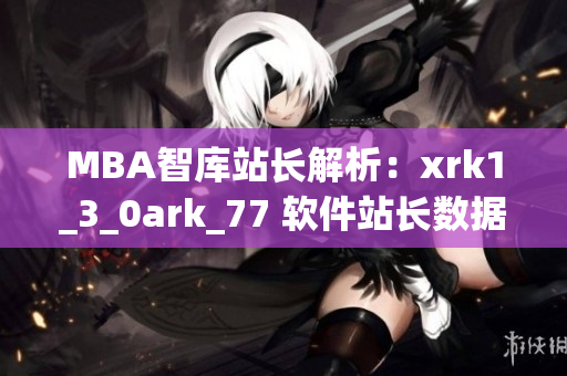 MBA智库站长解析：xrk1_3_0ark_77 软件站长数据分析详解