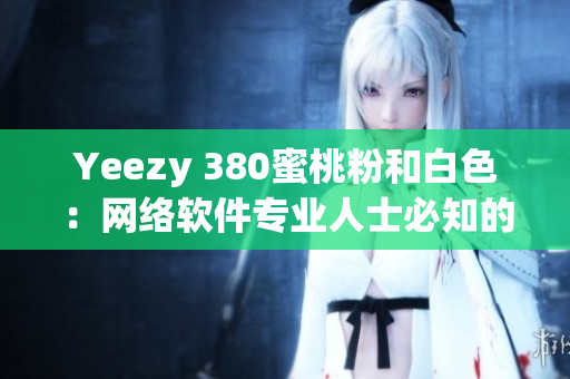 Yeezy 380蜜桃粉和白色：网络软件专业人士必知的时尚鞋款