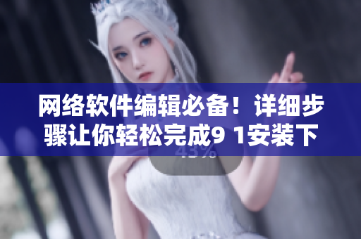 网络软件编辑必备！详细步骤让你轻松完成9 1安装下载
