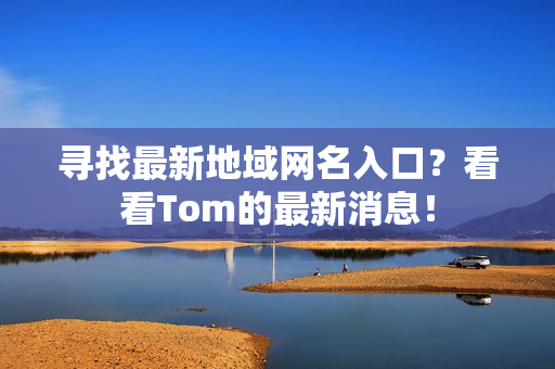 寻找最新地域网名入口？看看Tom的最新消息！