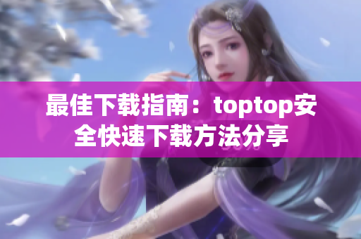 最佳下载指南：toptop安全快速下载方法分享
